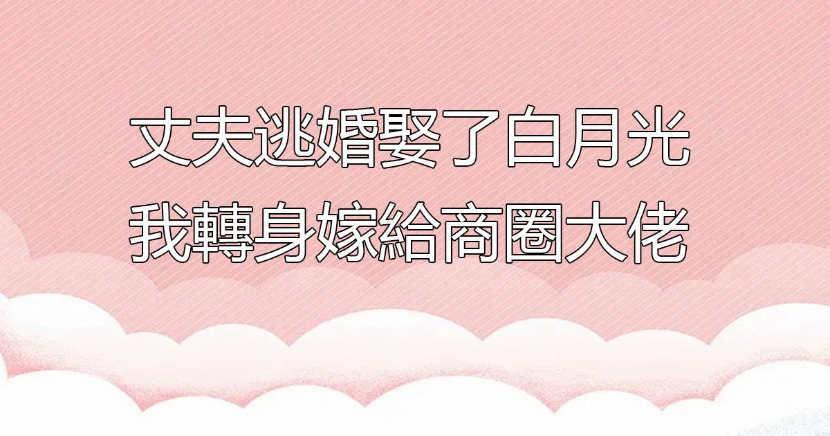 丈夫逃婚娶了白月光，我轉身嫁給商圈大佬