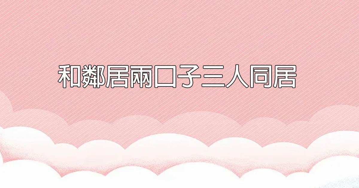 和鄰居兩口子三人同居