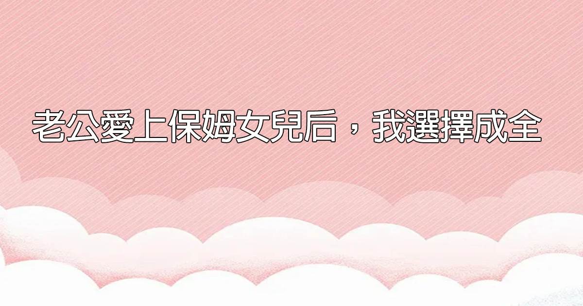 老公愛上保姆女兒後，我選擇成全