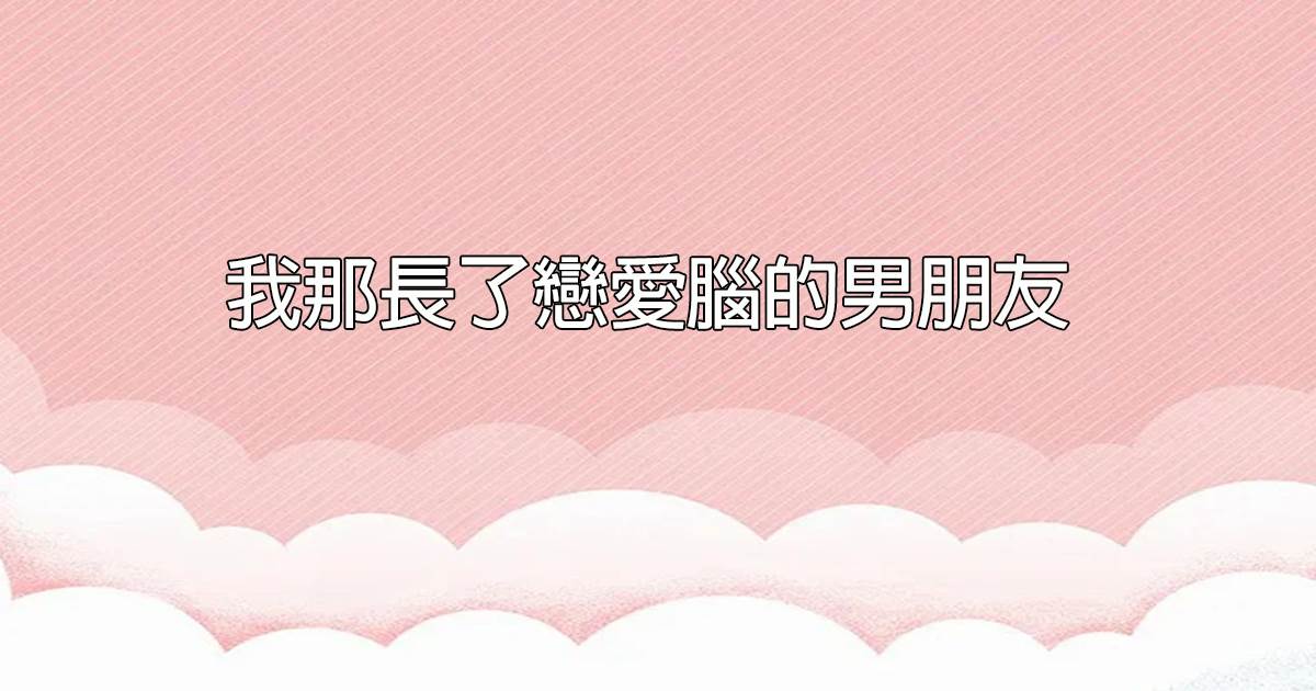 我那長了戀愛腦的男朋友