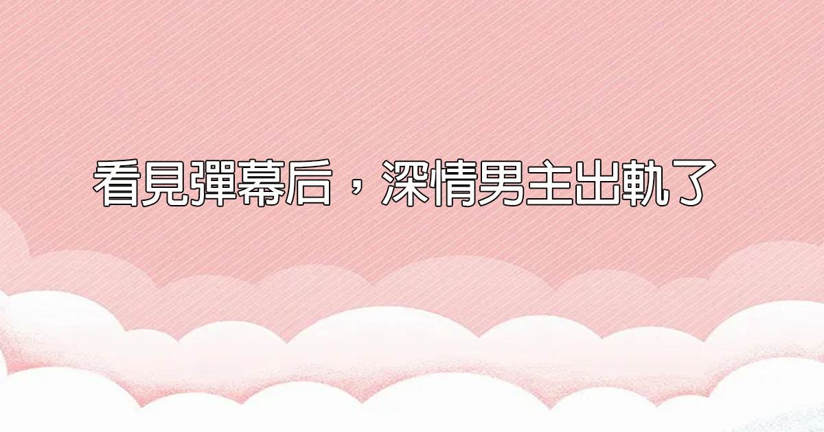 看見彈幕後，深情男主出軌了